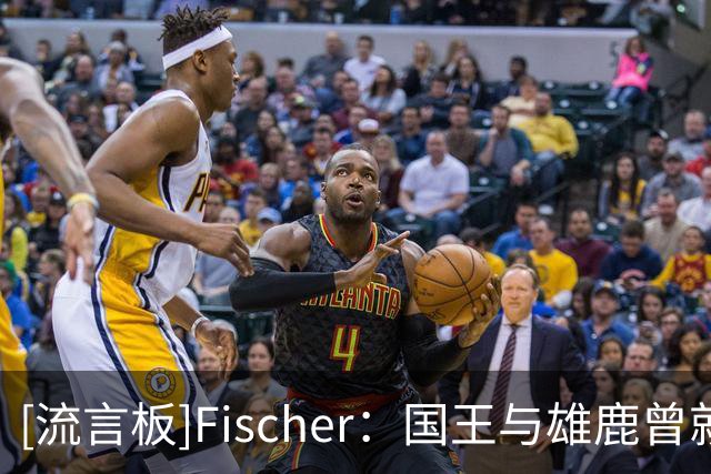 [流言板]Fischer：国王与雄鹿曾就后卫小凯文-波特的交易进行洽谈